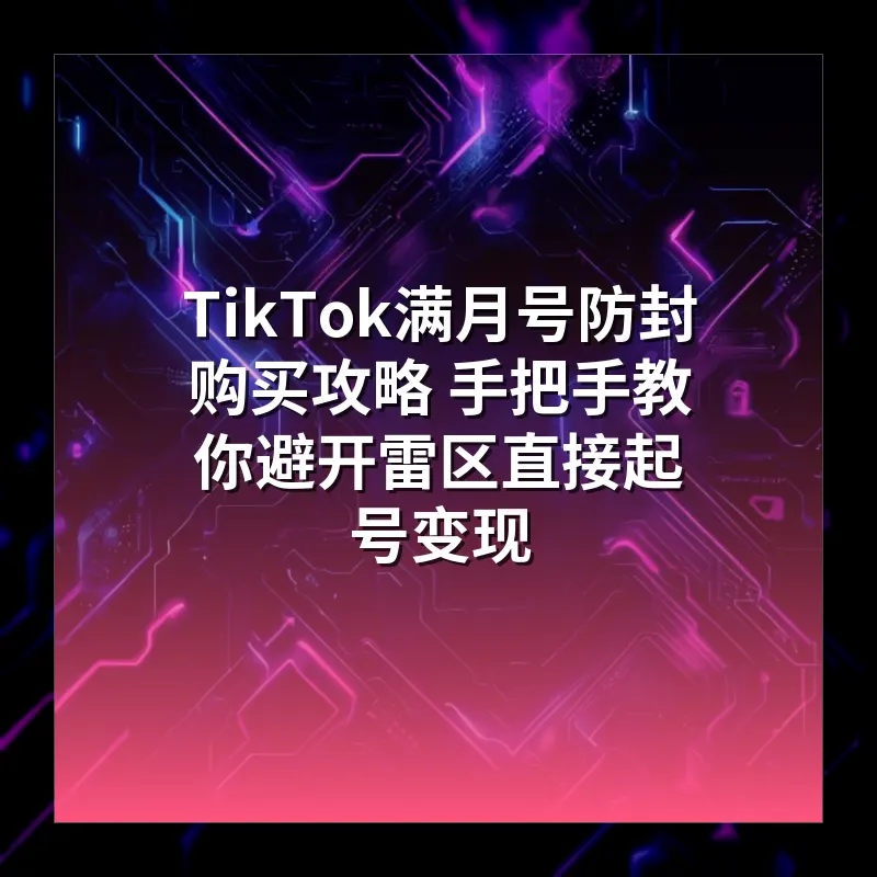 TikTok满月号防封购买攻略 手把手教你避开雷区直接起号变现