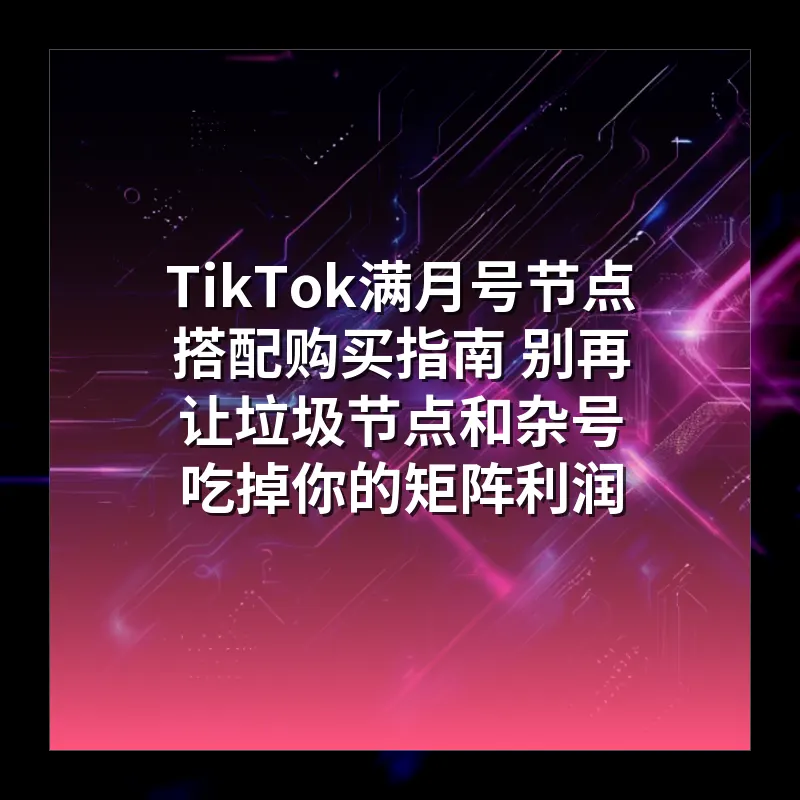TikTok满月号节点搭配购买指南 别再让垃圾节点和杂号吃掉你的矩阵利润
