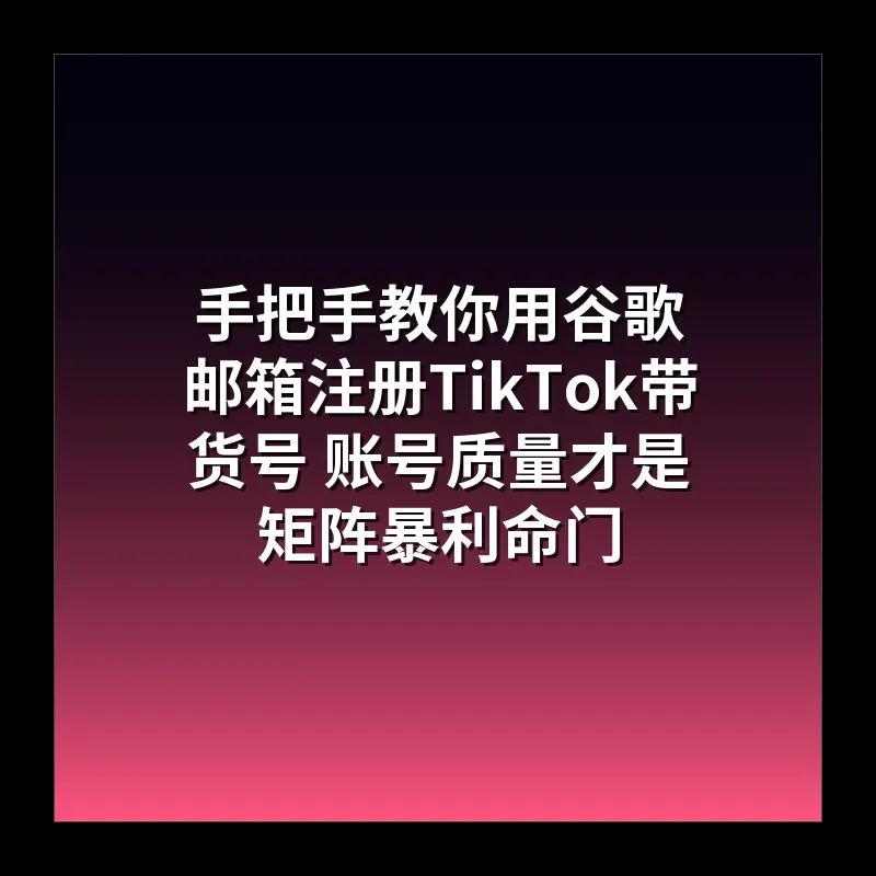 手把手教你用谷歌邮箱注册TikTok带货号 账号质量才是矩阵暴利命门