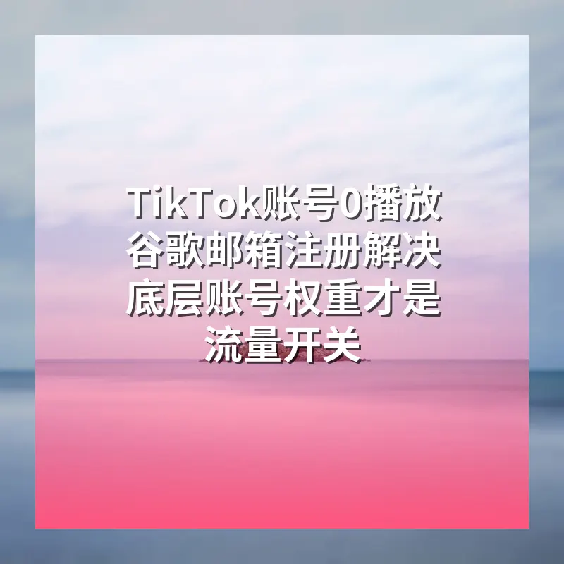TikTok账号0播放谷歌邮箱注册解决 底层账号权重才是流量开关