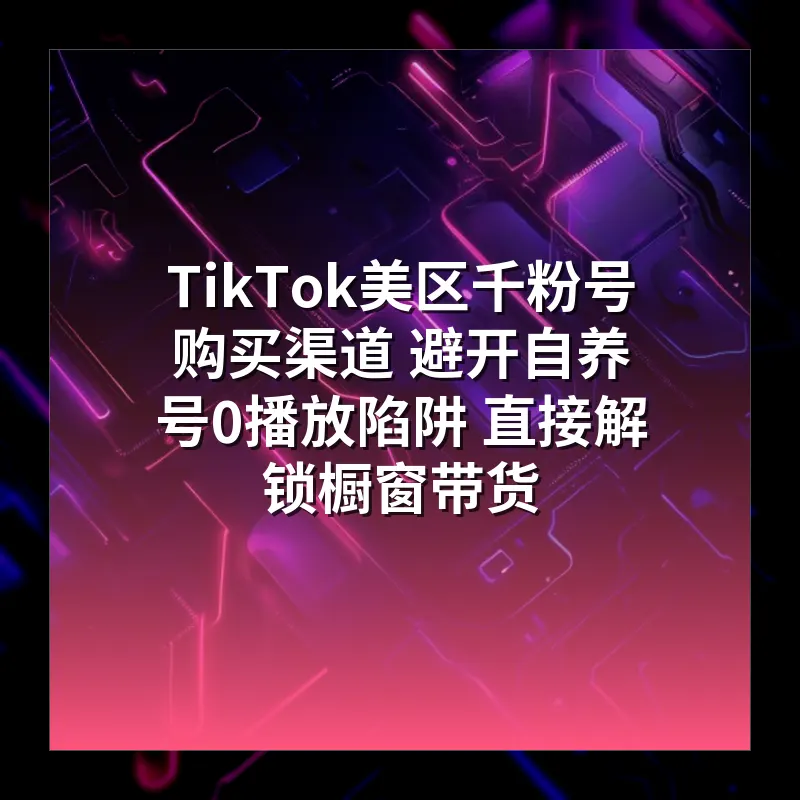 TikTok美区千粉号购买渠道 避开自养号0播放陷阱 直接解锁橱窗带货