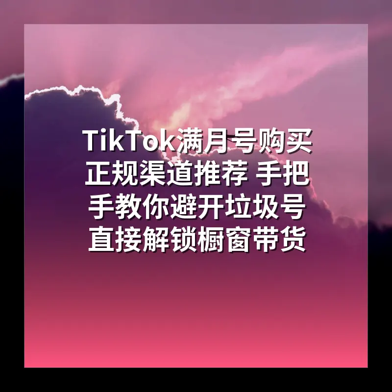 TikTok满月号购买正规渠道推荐 手把手教你避开垃圾号 直接解锁橱窗带货