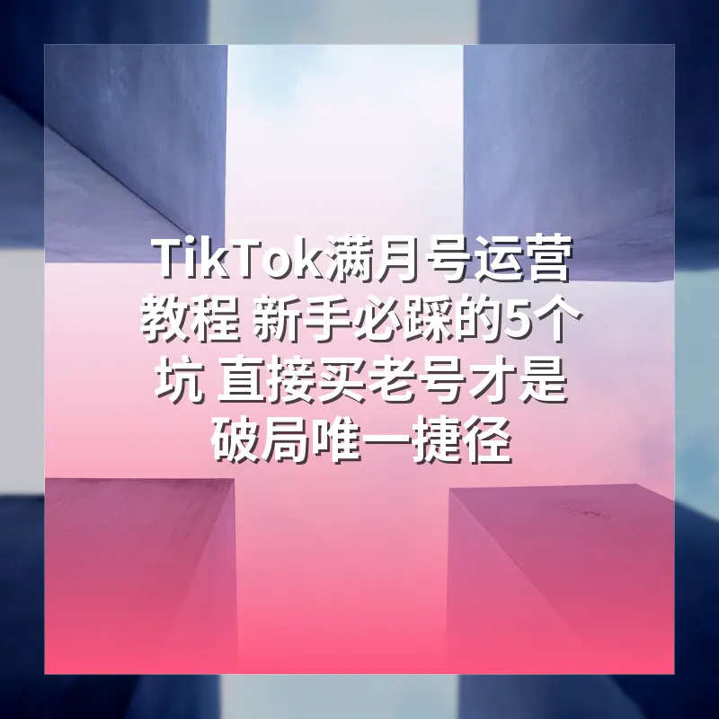 TikTok满月号运营教程 新手必踩的5个坑 直接买老号才是破局唯一捷径
