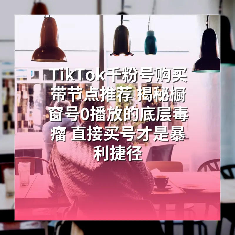 TikTok千粉号购买带节点推荐 揭秘橱窗号0播放的底层毒瘤 直接买号才是暴利捷径