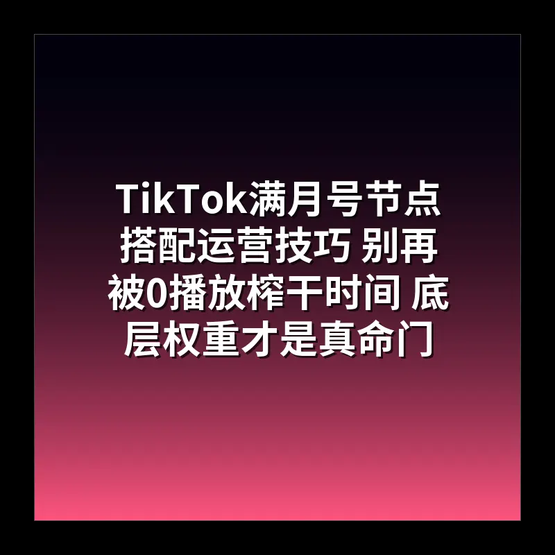 TikTok满月号节点搭配运营技巧 别再被0播放榨干时间 底层权重才是真命门