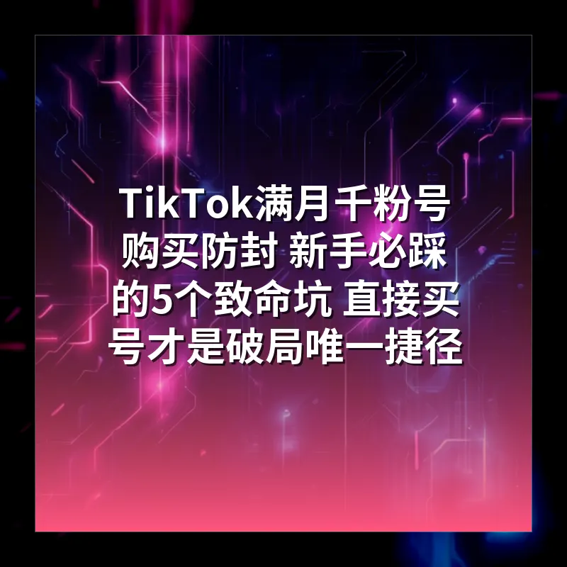 TikTok满月千粉号购买防封 新手必踩的5个致命坑 直接买号才是破局唯一捷径