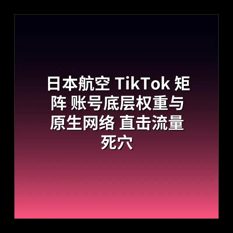 日本航空 TikTok 矩阵 账号底层权重与原生网络 直击流量死穴