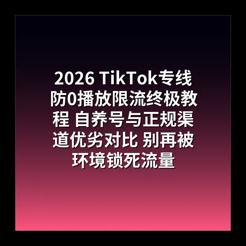2026 TikTok专线防0播放限流终极教程 自养号与正规渠道优劣对比 别再被环境锁死流量