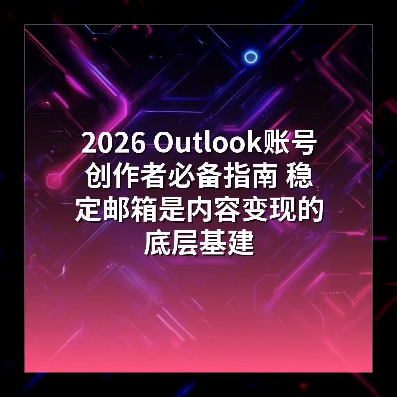 2026 Outlook账号创作者必备指南 稳定邮箱是内容变现的底层基建