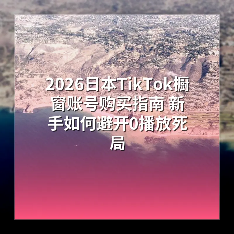 2026日本TikTok橱窗账号购买指南 新手如何避开0播放死局