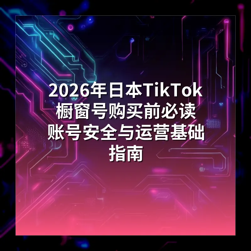 2026年日本TikTok橱窗号购买前必读 账号安全与运营基础指南