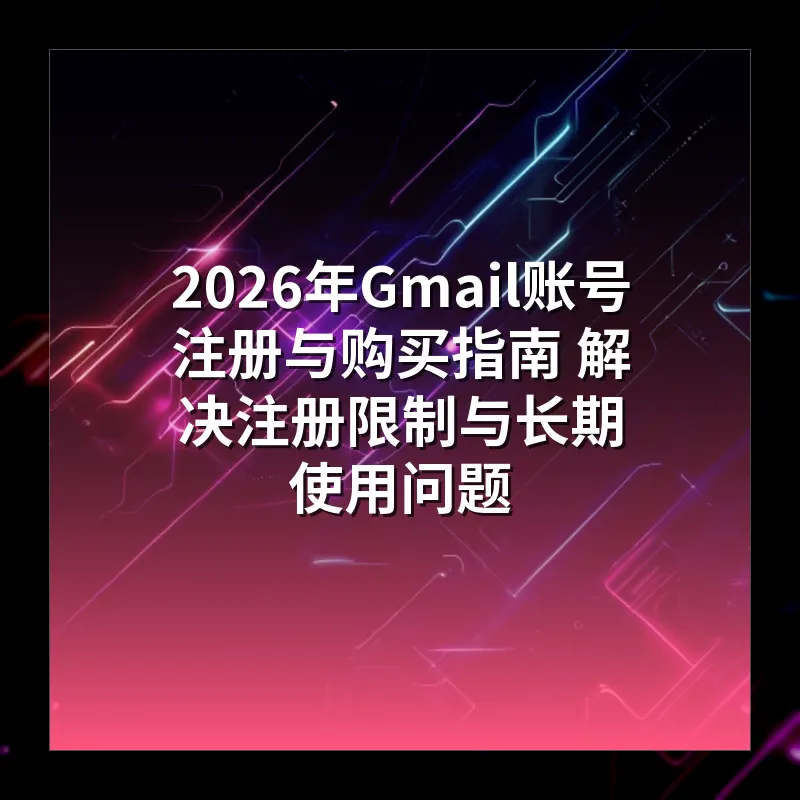 2026年Gmail账号注册与购买指南 解决注册限制与长期使用问题
