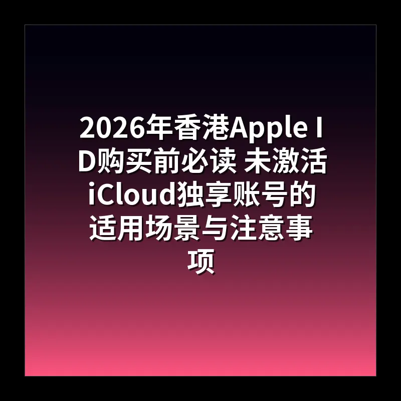 2026年香港Apple ID购买前必读 未激活iCloud独享账号的适用场景与注意事项