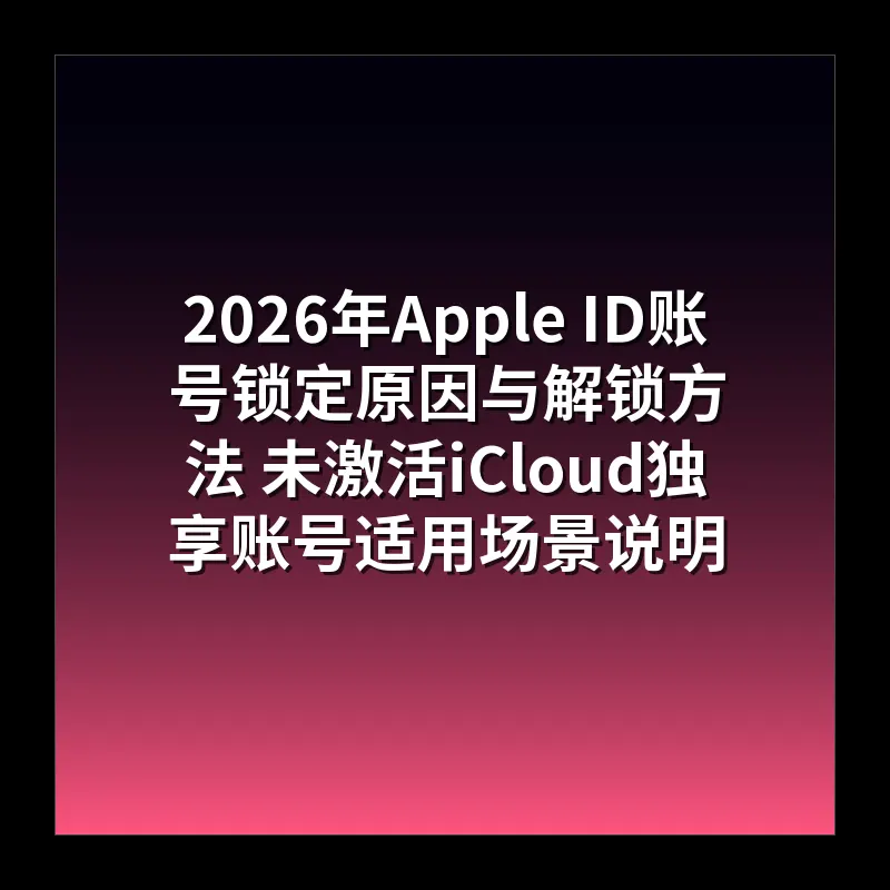 2026年Apple ID账号锁定原因与解锁方法 未激活iCloud独享账号适用场景说明