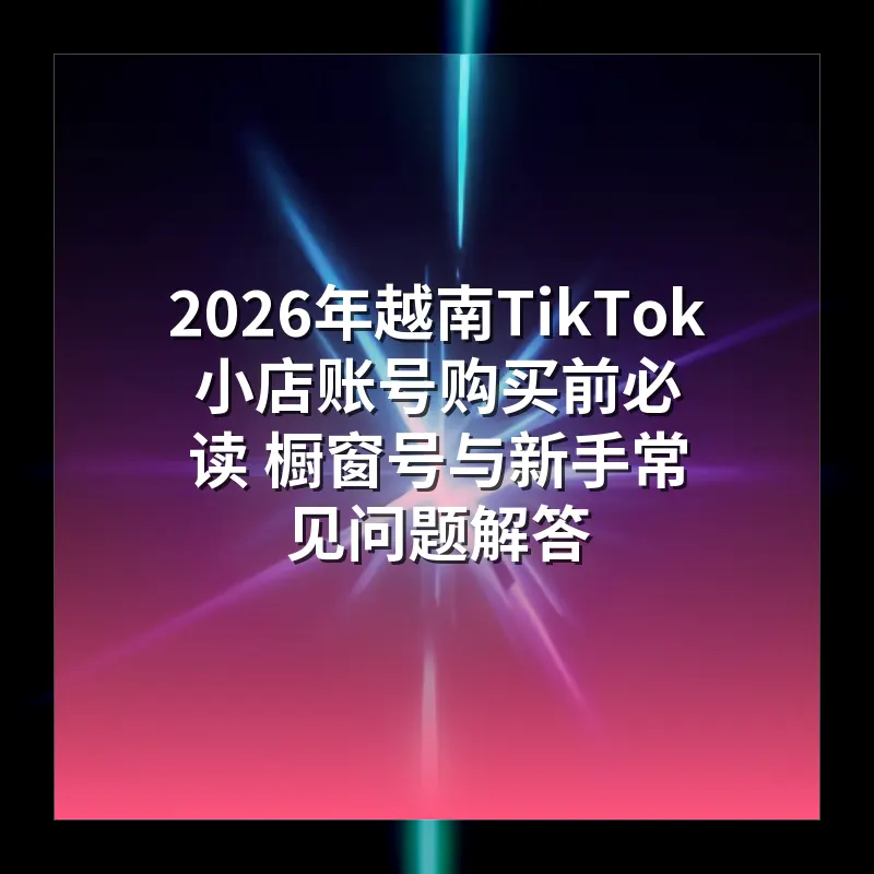 2026年越南TikTok小店账号购买前必读 橱窗号与新手常见问题解答