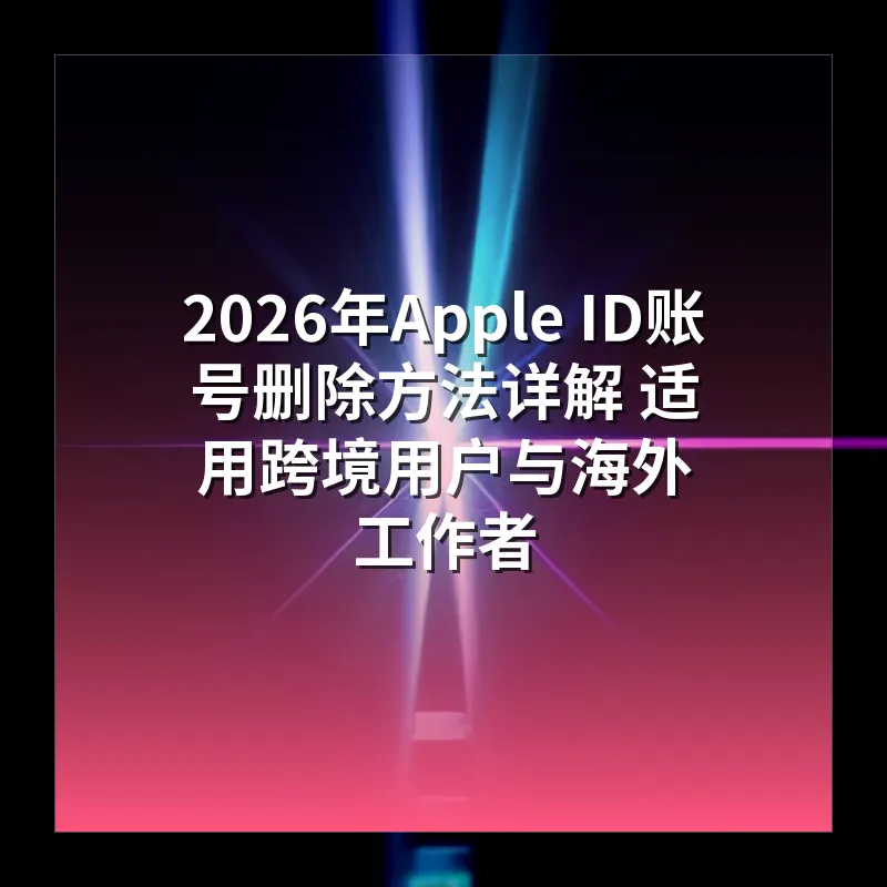2026年Apple ID账号删除方法详解 适用跨境用户与海外工作者