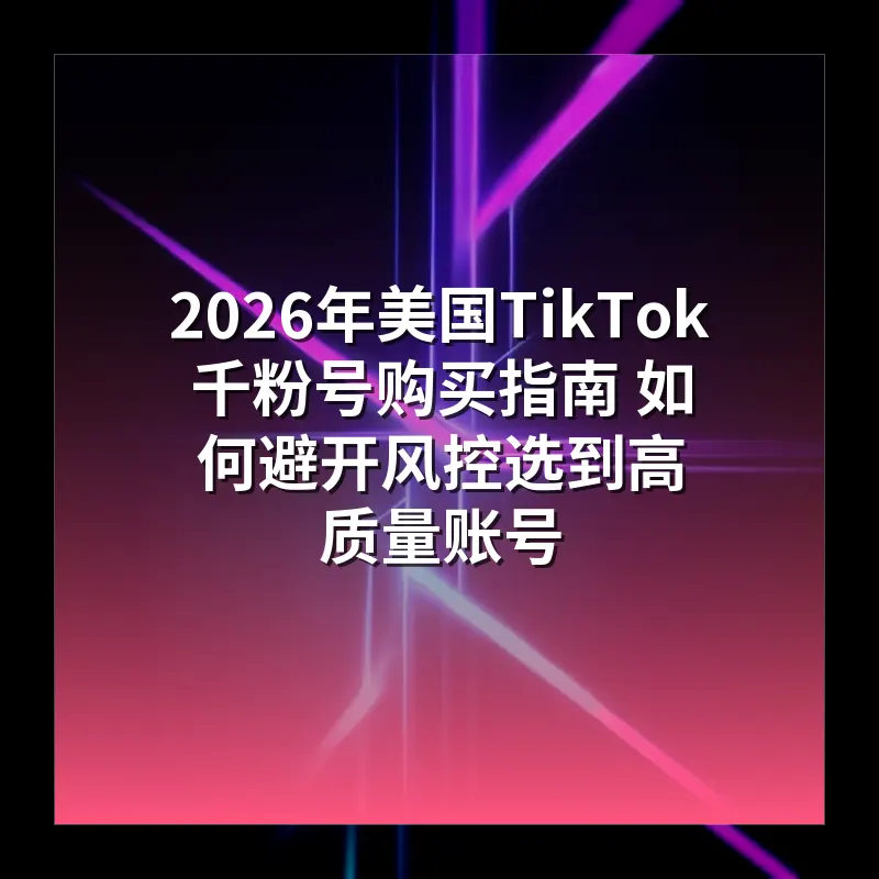 2026年美国TikTok千粉号购买指南 如何避开风控选到高质量账号
