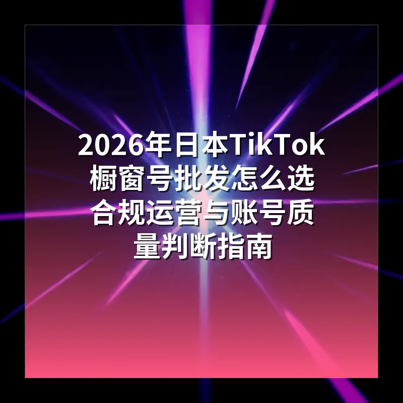 2026年日本TikTok橱窗号批发怎么选 合规运营与账号质量判断指南