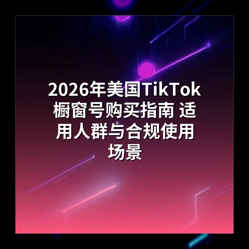 2026年美国TikTok橱窗号购买指南 适用人群与合规使用场景