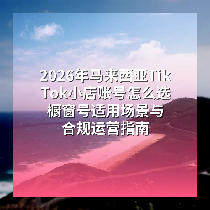 2026年马来西亚TikTok小店账号怎么选 橱窗号适用场景与合规运营指南
