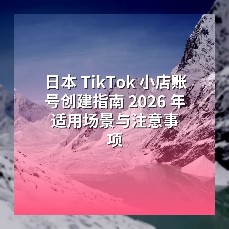日本 TikTok 小店账号创建指南 2026 年适用场景与注意事项