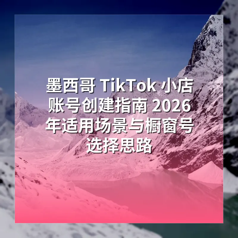墨西哥 TikTok 小店账号创建指南 2026 年适用场景与橱窗号选择思路