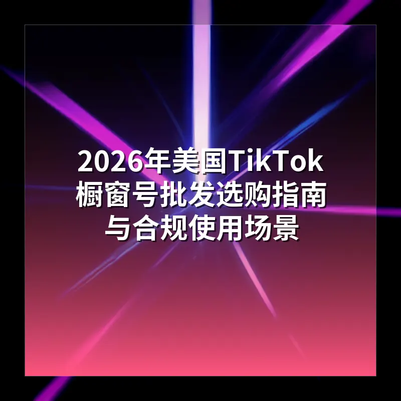 2026年美国TikTok橱窗号批发选购指南与合规使用场景