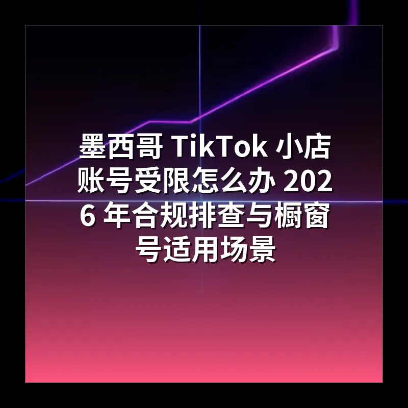 墨西哥 TikTok 小店账号受限怎么办 2026 年合规排查与橱窗号适用场景