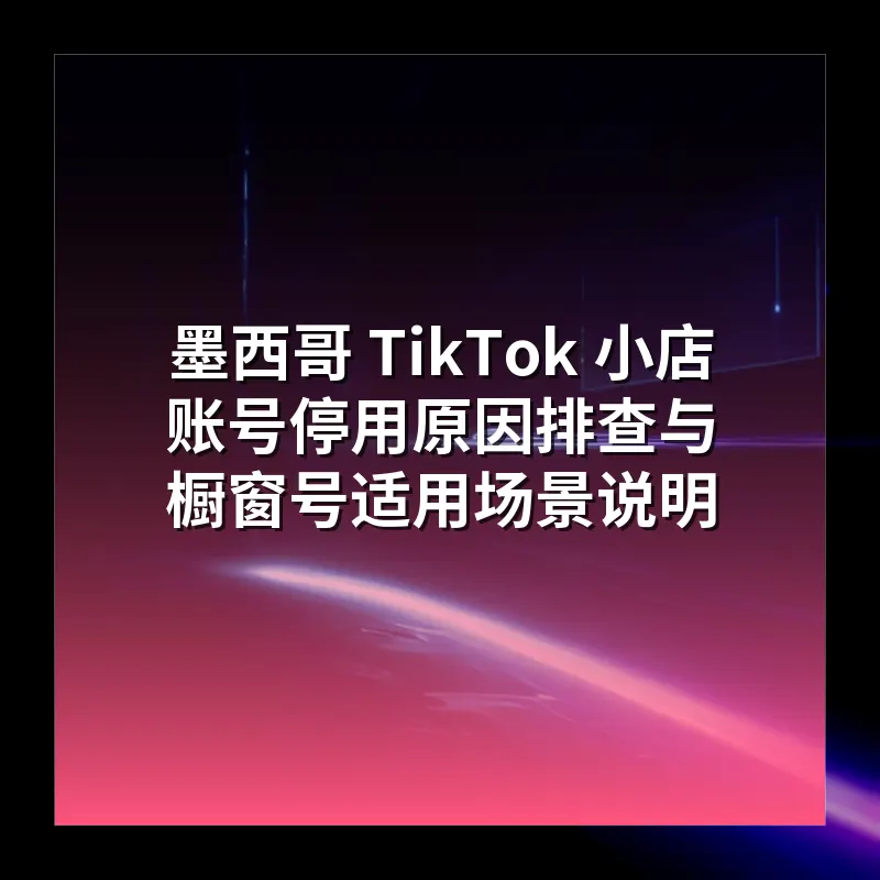 墨西哥 TikTok 小店账号停用原因排查与橱窗号适用场景说明
