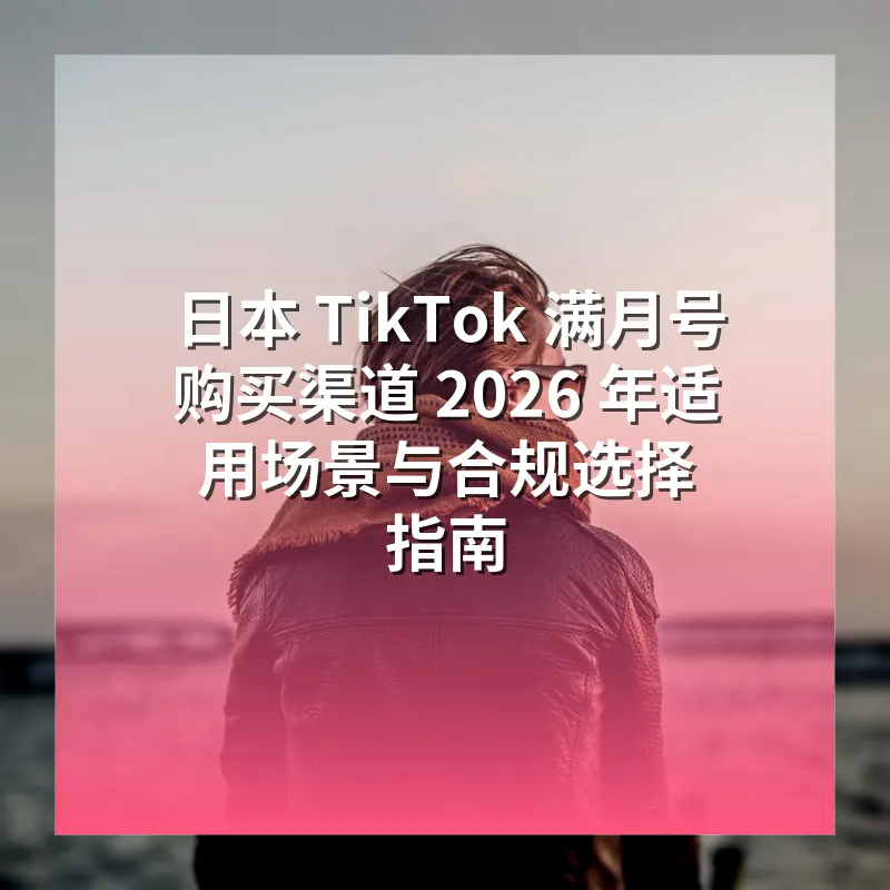 日本 TikTok 满月号购买渠道 2026 年适用场景与合规选择指南