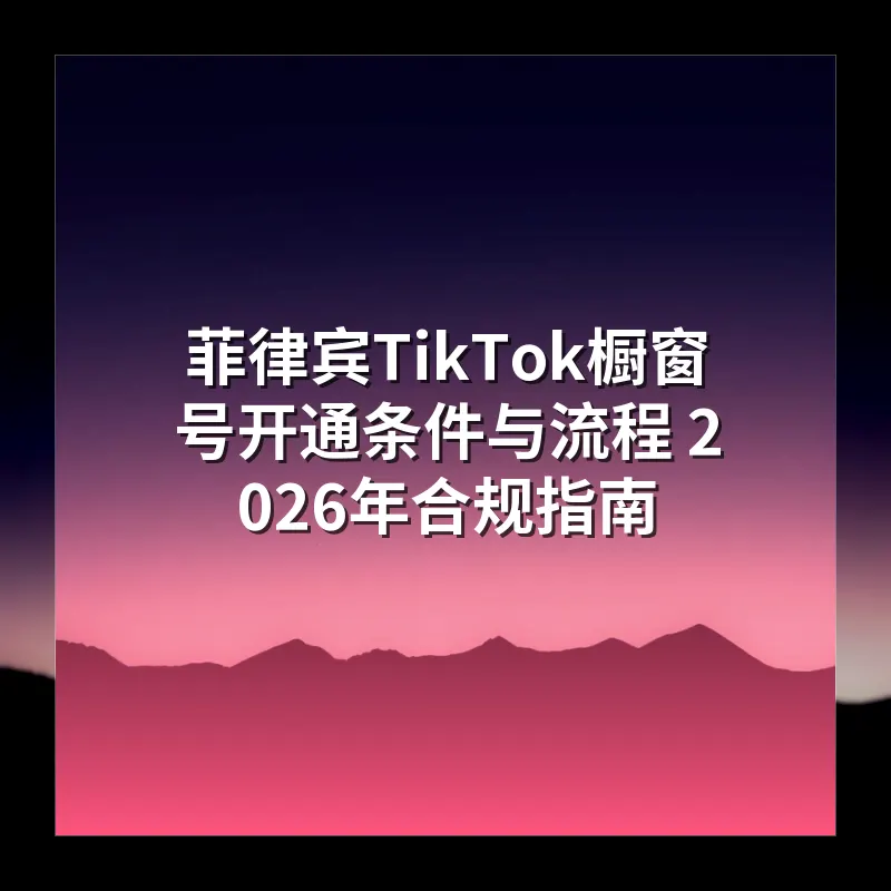 菲律宾TikTok橱窗号开通条件与流程 2026年合规指南