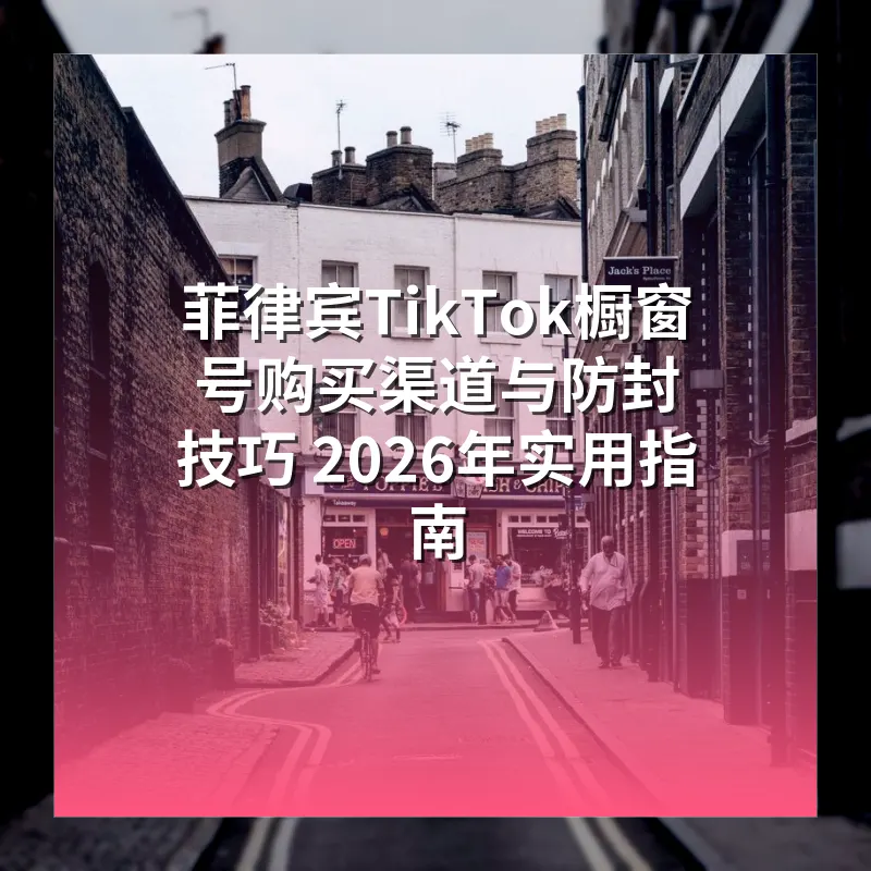 菲律宾TikTok橱窗号购买渠道与防封技巧 2026年实用指南