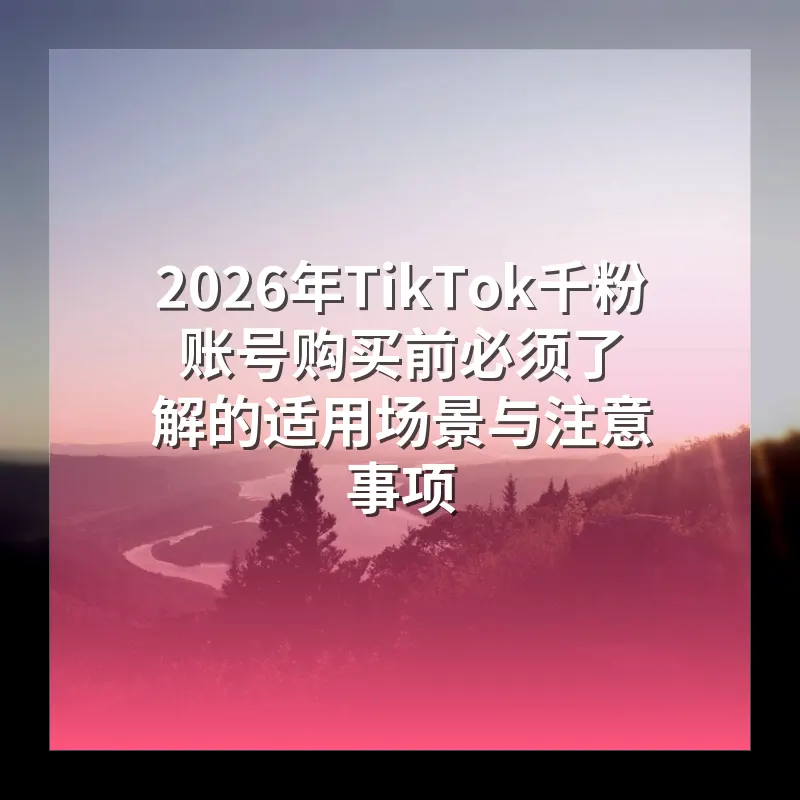 2026年TikTok千粉账号购买前必须了解的适用场景与注意事项