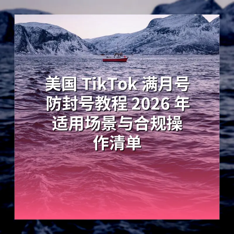 美国 TikTok 满月号防封号教程 2026 年适用场景与合规操作清单