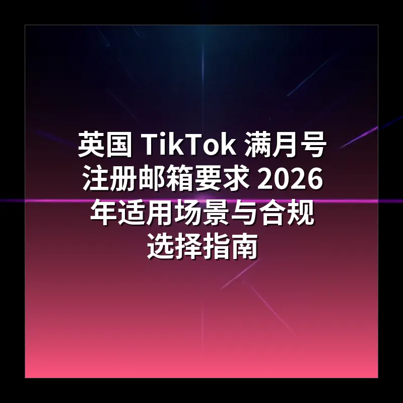 英国 TikTok 满月号注册邮箱要求 2026 年适用场景与合规选择指南