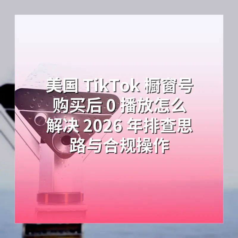 美国 TikTok 橱窗号购买后 0 播放怎么解决 2026 年排查思路与合规操作
