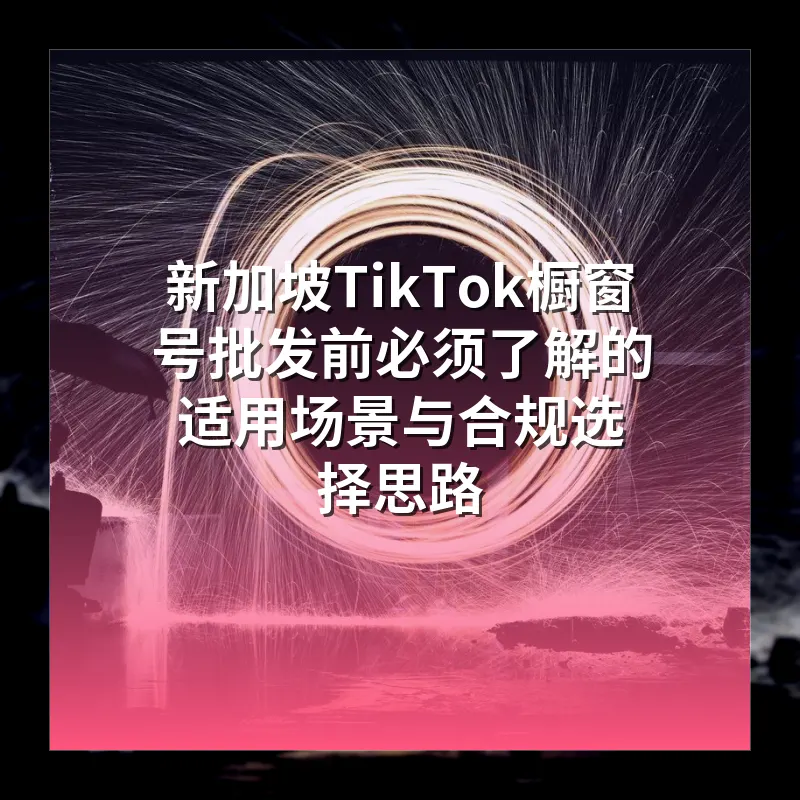 新加坡TikTok橱窗号批发前必须了解的适用场景与合规选择思路