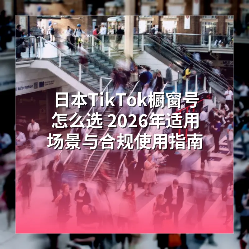 日本TikTok橱窗号怎么选 2026年适用场景与合规使用指南