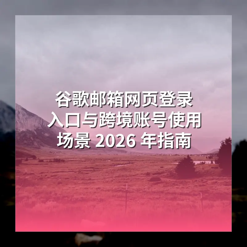 谷歌邮箱网页登录入口与跨境账号使用场景 2026 年指南
