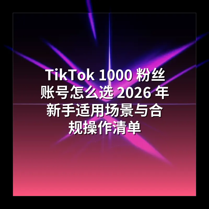 TikTok 1000 粉丝账号怎么选 2026 年新手适用场景与合规操作清单