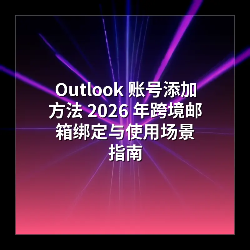 Outlook 账号添加方法 2026 年跨境邮箱绑定与使用场景指南