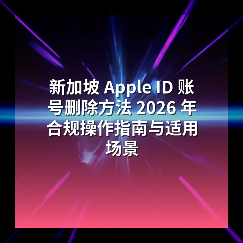 新加坡 Apple ID 账号删除方法 2026 年合规操作指南与适用场景