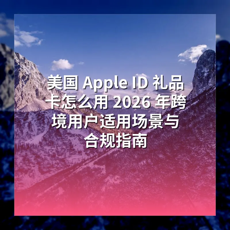 美国 Apple ID 礼品卡怎么用 2026 年跨境用户适用场景与合规指南