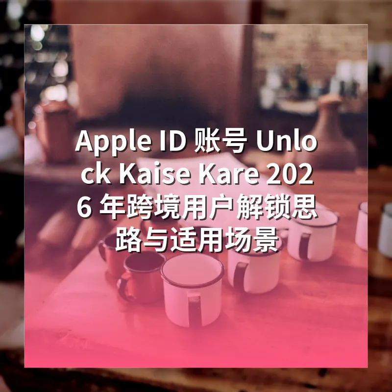 Apple ID 账号 Unlock Kaise Kare 2026 年跨境用户解锁思路与适用场景