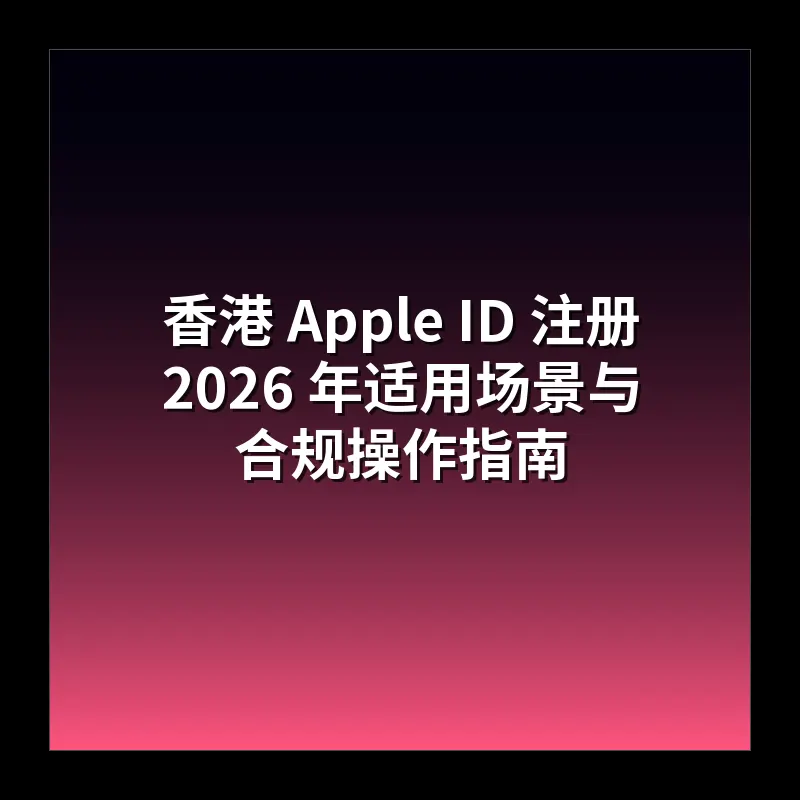 香港 Apple ID 注册 2026 年适用场景与合规操作指南