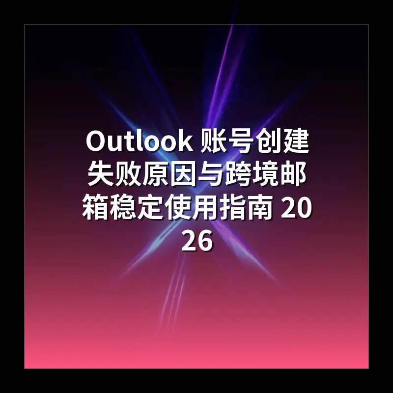 Outlook 账号创建失败原因与跨境邮箱稳定使用指南 2026