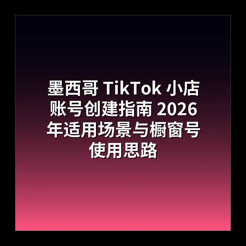 墨西哥 TikTok 小店账号创建指南 2026 年适用场景与橱窗号使用思路