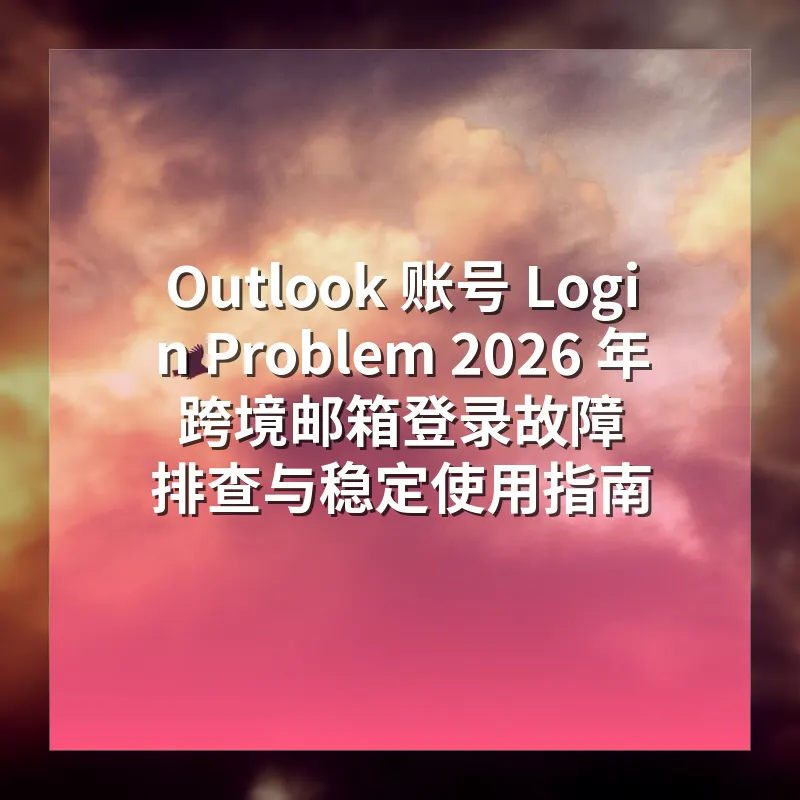 Outlook 账号 Login Problem 2026 年跨境邮箱登录故障排查与稳定使用指南