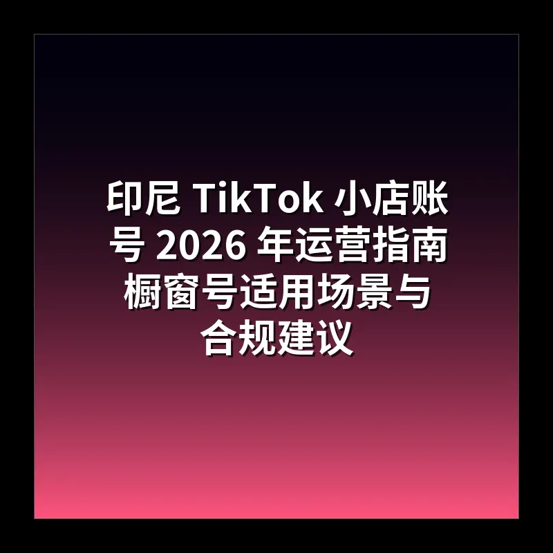 印尼 TikTok 小店账号 2026 年运营指南 橱窗号适用场景与合规建议