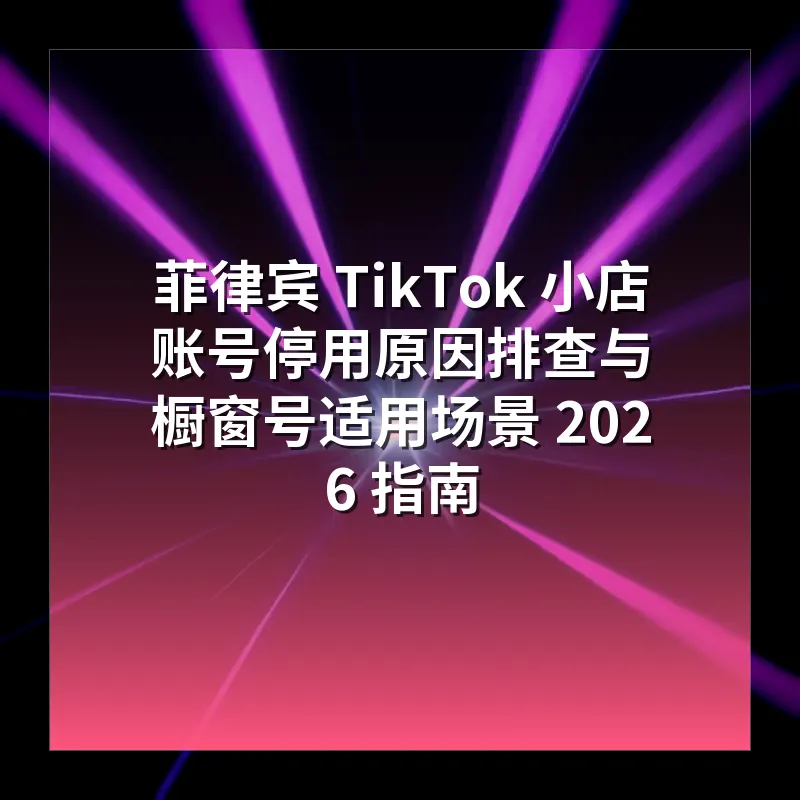 菲律宾 TikTok 小店账号停用原因排查与橱窗号适用场景 2026 指南